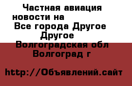 Частная авиация, новости на AirCargoNews - Все города Другое » Другое   . Волгоградская обл.,Волгоград г.